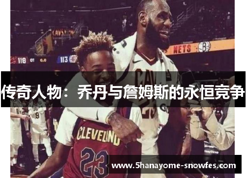 传奇人物：乔丹与詹姆斯的永恒竞争